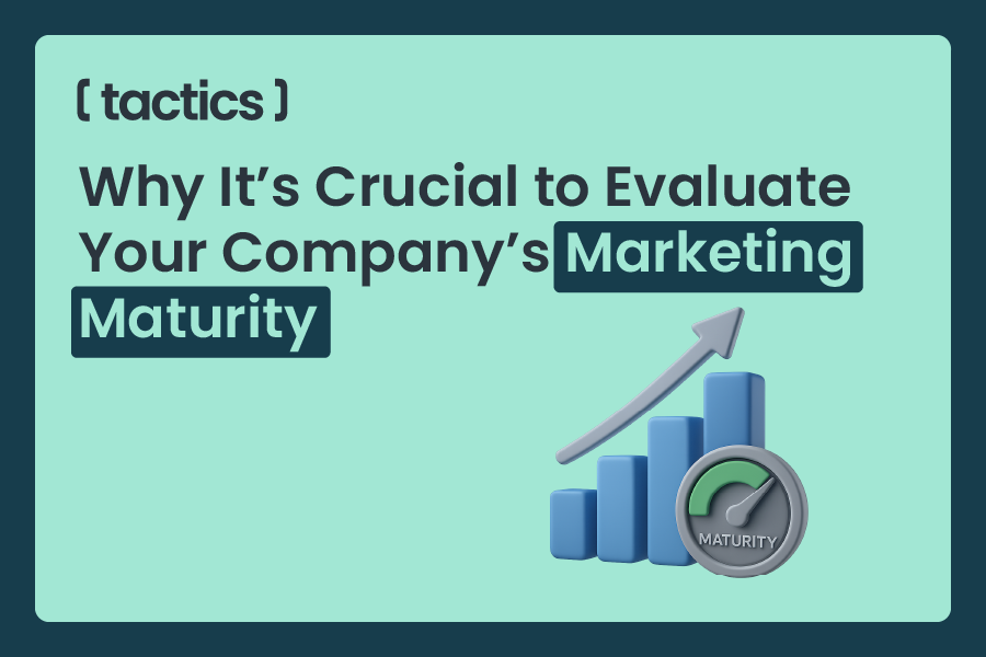 Why It’s Crucial to Evaluate Your Company’s Marketing Maturity